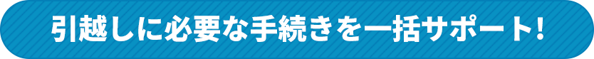 引越しに必要な手続きを一括サポート!
